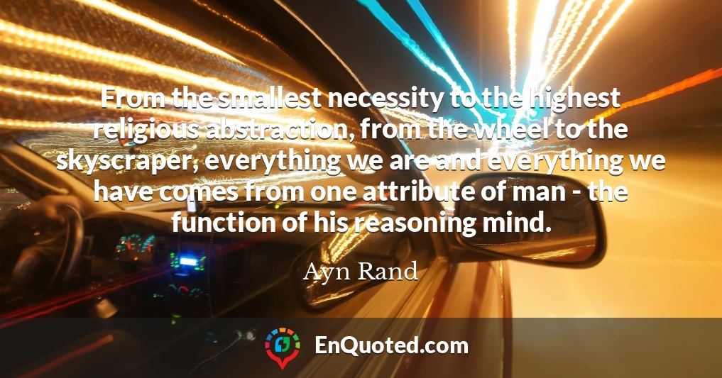 From the smallest necessity to the highest religious abstraction, from the wheel to the skyscraper, everything we are and everything we have comes from one attribute of man - the function of his reasoning mind.