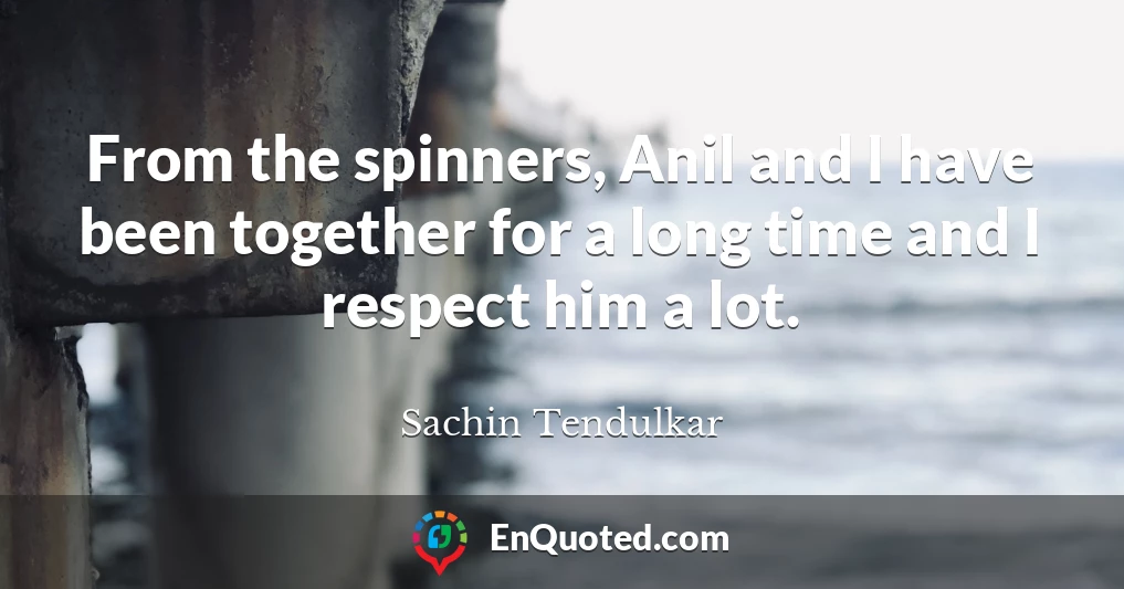 From the spinners, Anil and I have been together for a long time and I respect him a lot.