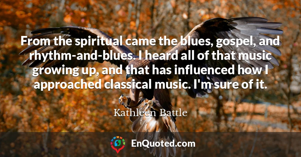 From the spiritual came the blues, gospel, and rhythm-and-blues. I heard all of that music growing up, and that has influenced how I approached classical music. I'm sure of it.