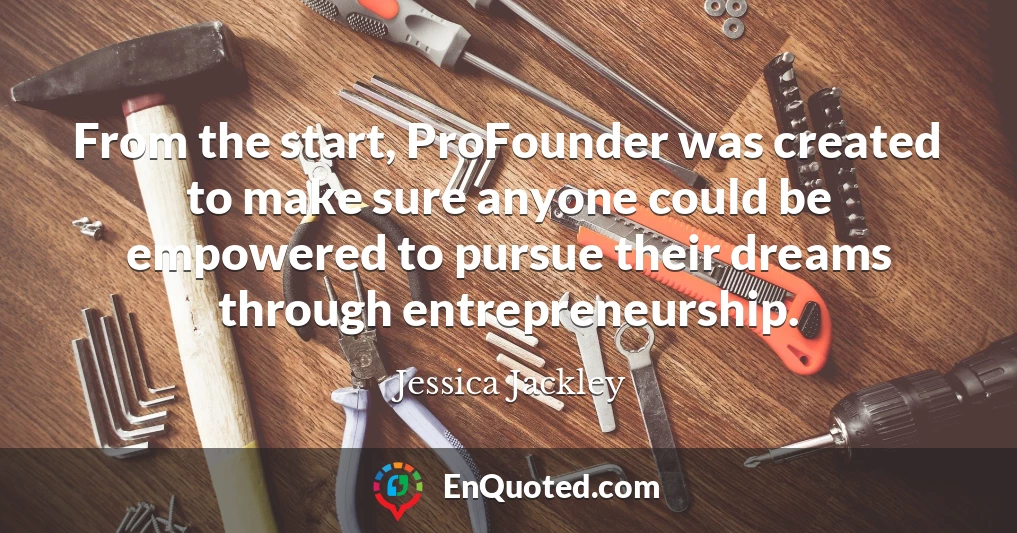 From the start, ProFounder was created to make sure anyone could be empowered to pursue their dreams through entrepreneurship.
