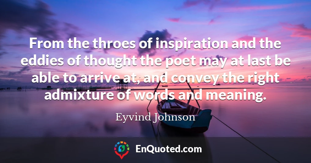 From the throes of inspiration and the eddies of thought the poet may at last be able to arrive at, and convey the right admixture of words and meaning.