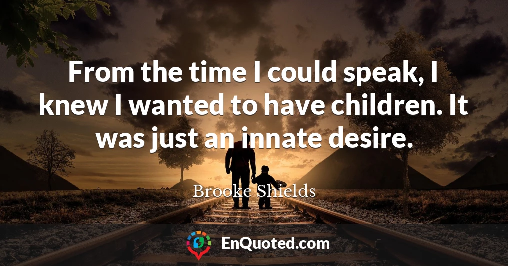 From the time I could speak, I knew I wanted to have children. It was just an innate desire.