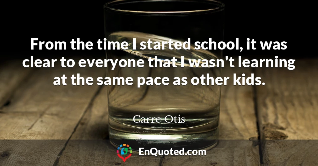 From the time I started school, it was clear to everyone that I wasn't learning at the same pace as other kids.