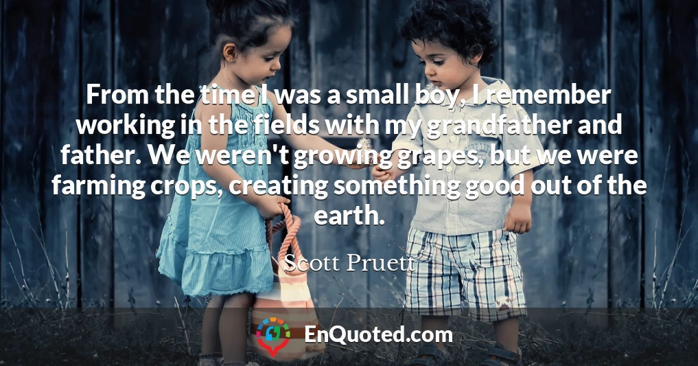 From the time I was a small boy, I remember working in the fields with my grandfather and father. We weren't growing grapes, but we were farming crops, creating something good out of the earth.