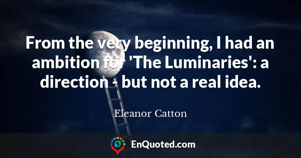 From the very beginning, I had an ambition for 'The Luminaries': a direction - but not a real idea.