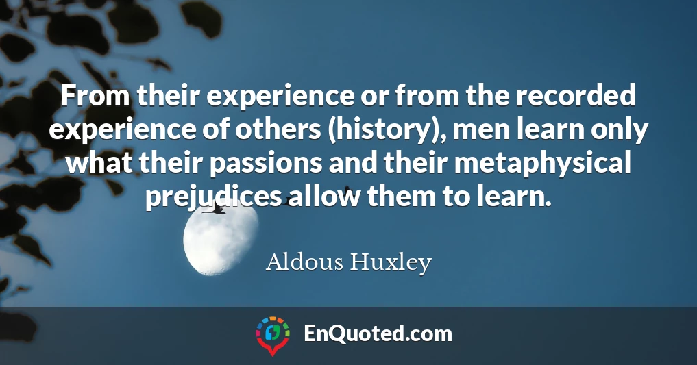 From their experience or from the recorded experience of others (history), men learn only what their passions and their metaphysical prejudices allow them to learn.
