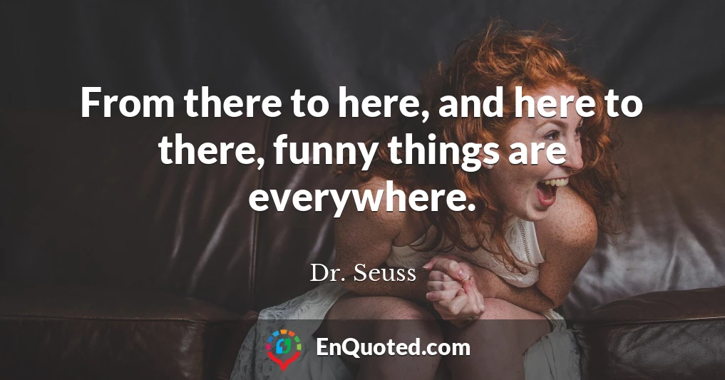 From there to here, and here to there, funny things are everywhere.