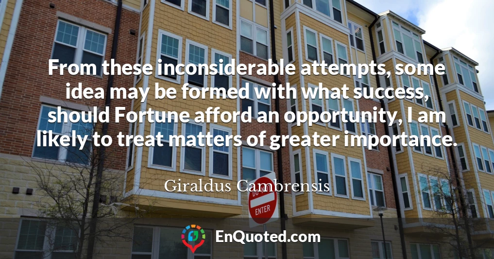 From these inconsiderable attempts, some idea may be formed with what success, should Fortune afford an opportunity, I am likely to treat matters of greater importance.