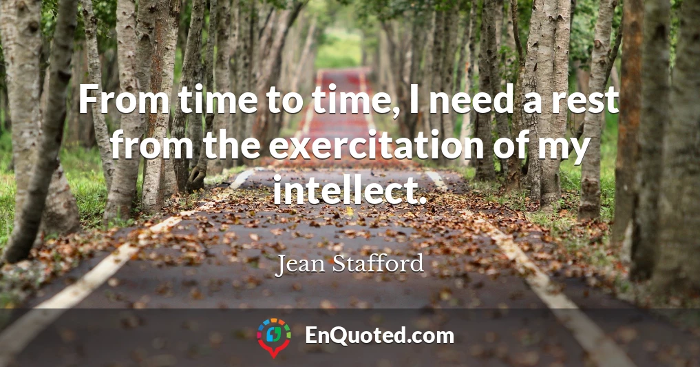 From time to time, I need a rest from the exercitation of my intellect.