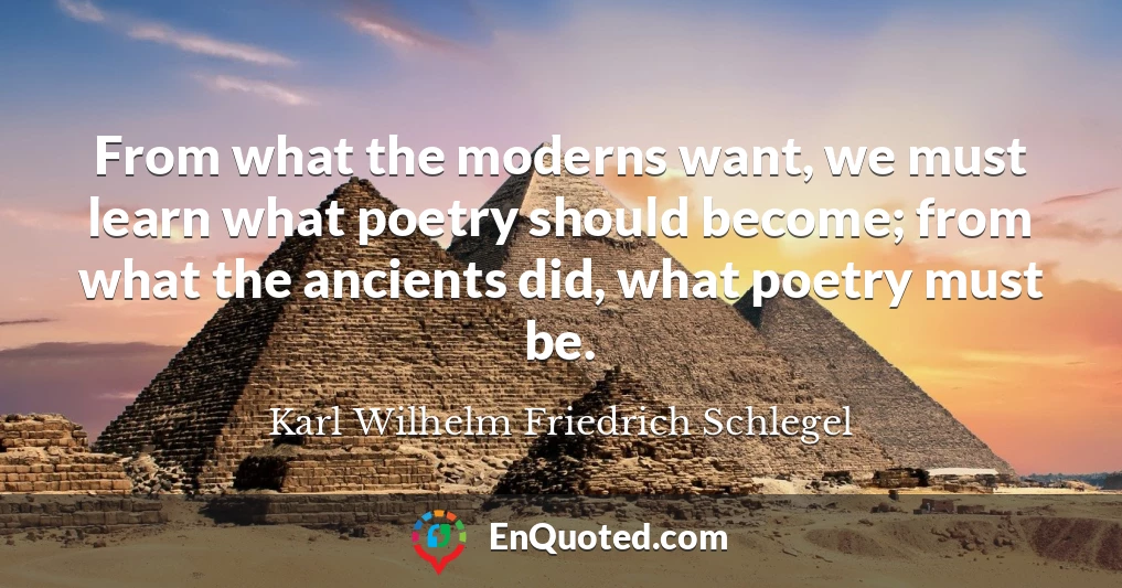 From what the moderns want, we must learn what poetry should become; from what the ancients did, what poetry must be.