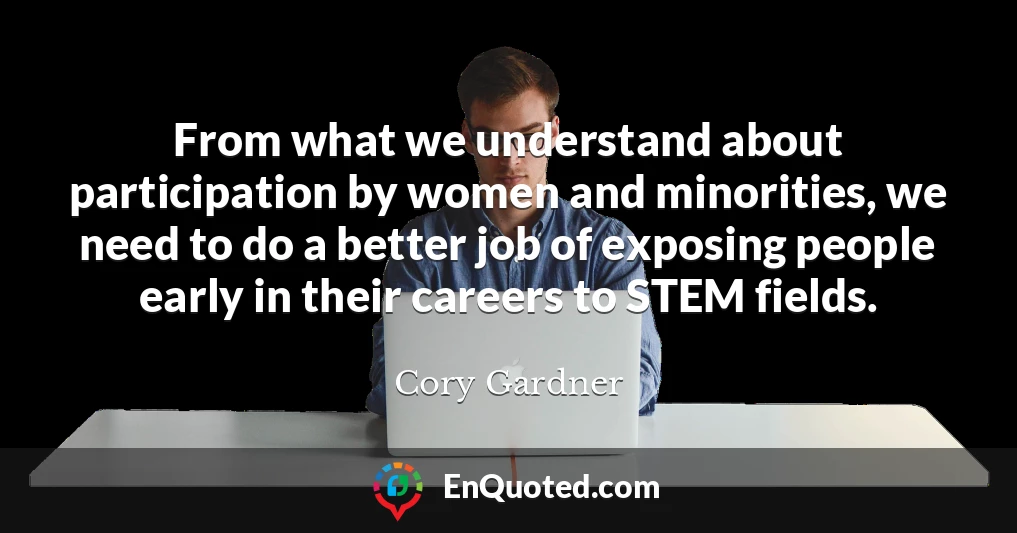 From what we understand about participation by women and minorities, we need to do a better job of exposing people early in their careers to STEM fields.