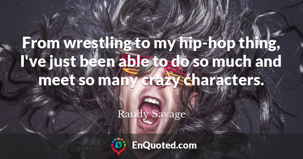 From wrestling to my hip-hop thing, I've just been able to do so much and meet so many crazy characters.