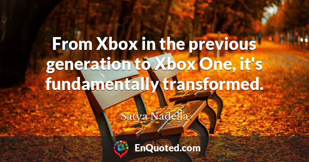 From Xbox in the previous generation to Xbox One, it's fundamentally transformed.