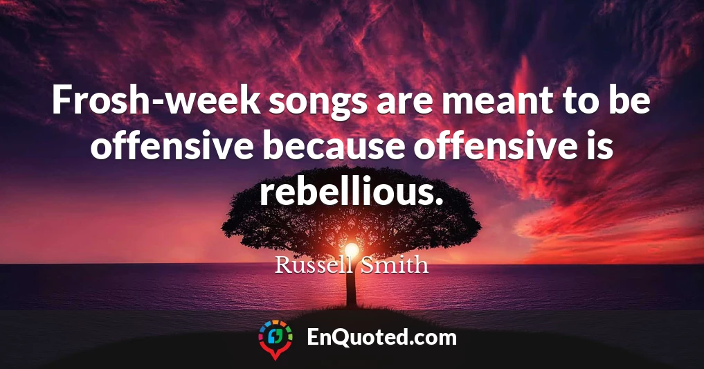 Frosh-week songs are meant to be offensive because offensive is rebellious.