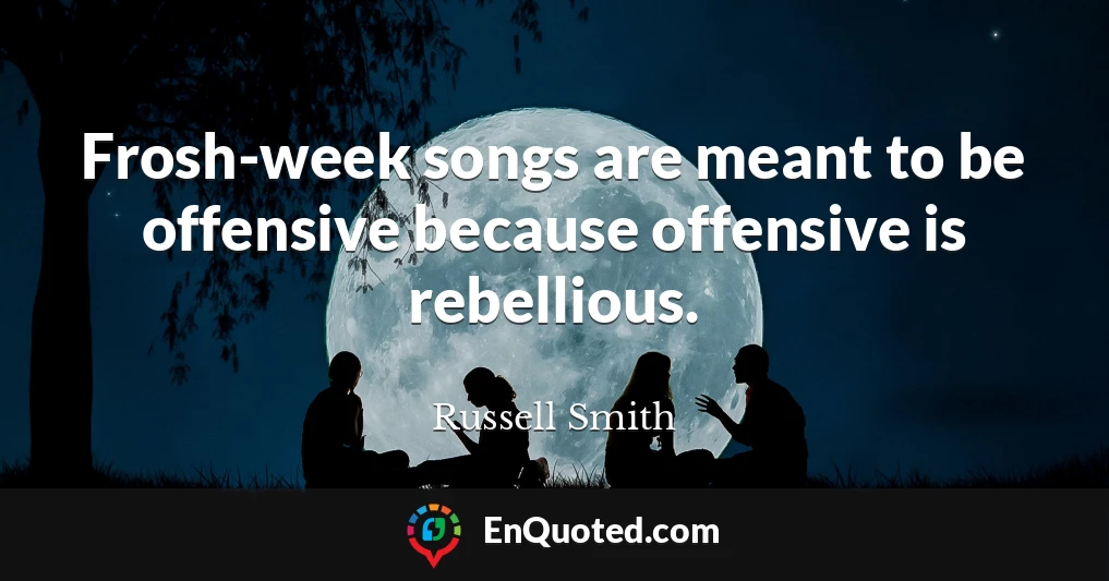 Frosh-week songs are meant to be offensive because offensive is rebellious.