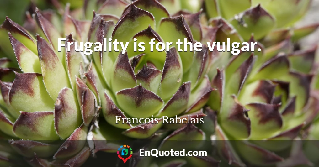 Frugality is for the vulgar.