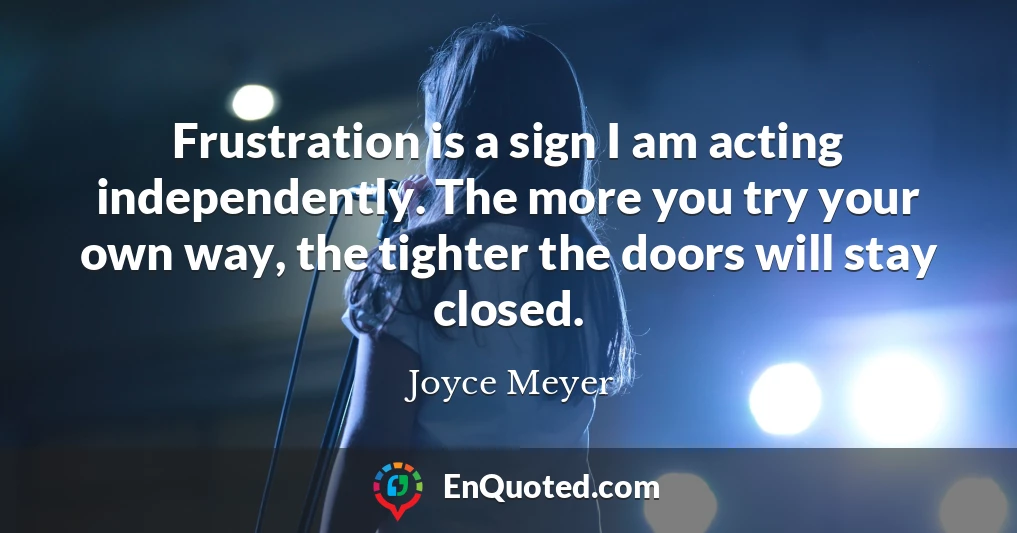 Frustration is a sign I am acting independently. The more you try your own way, the tighter the doors will stay closed.