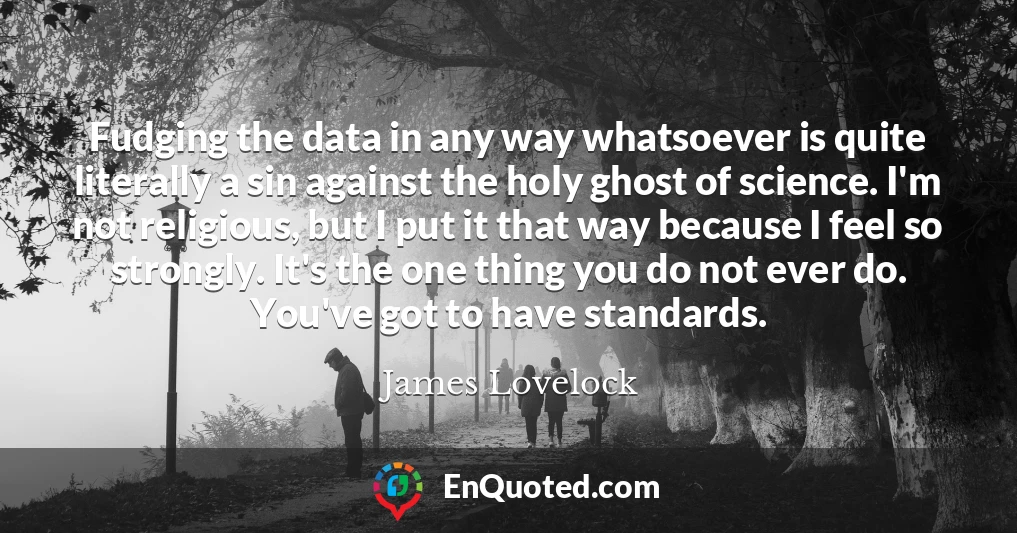 Fudging the data in any way whatsoever is quite literally a sin against the holy ghost of science. I'm not religious, but I put it that way because I feel so strongly. It's the one thing you do not ever do. You've got to have standards.