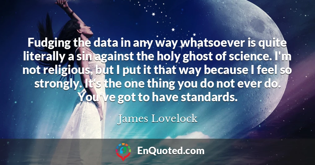 Fudging the data in any way whatsoever is quite literally a sin against the holy ghost of science. I'm not religious, but I put it that way because I feel so strongly. It's the one thing you do not ever do. You've got to have standards.