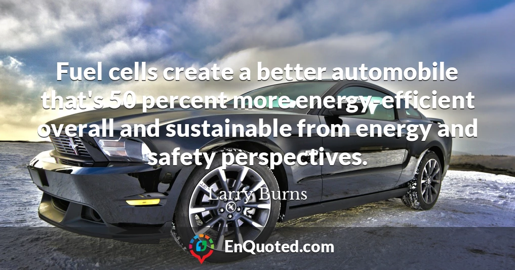 Fuel cells create a better automobile that's 50 percent more energy-efficient overall and sustainable from energy and safety perspectives.