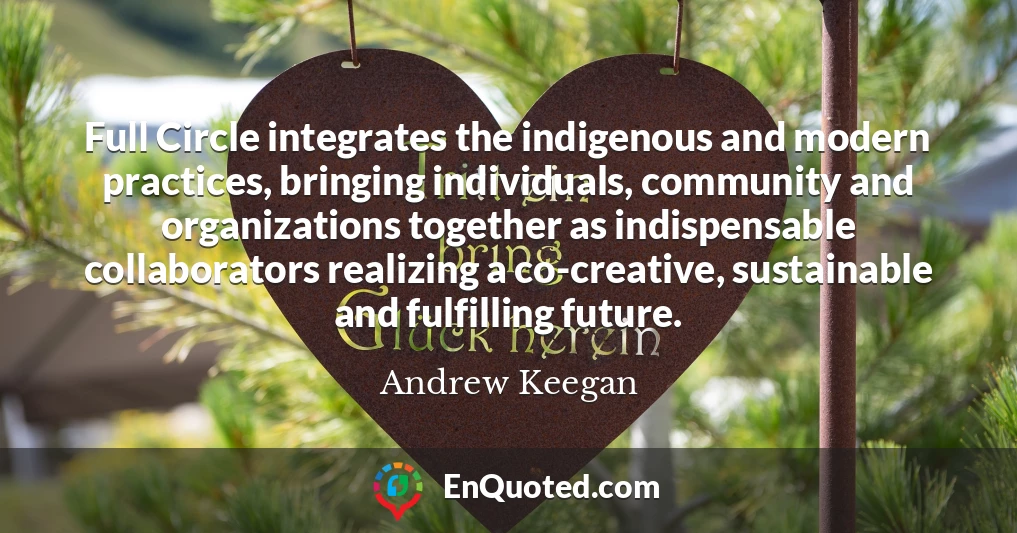 Full Circle integrates the indigenous and modern practices, bringing individuals, community and organizations together as indispensable collaborators realizing a co-creative, sustainable and fulfilling future.
