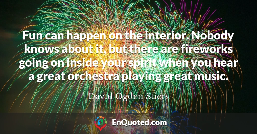 Fun can happen on the interior. Nobody knows about it, but there are fireworks going on inside your spirit when you hear a great orchestra playing great music.