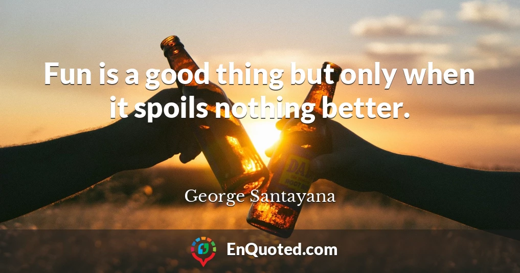 Fun is a good thing but only when it spoils nothing better.