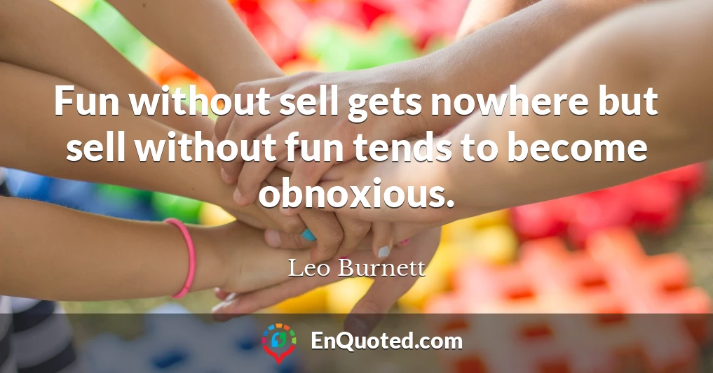 Fun without sell gets nowhere but sell without fun tends to become obnoxious.