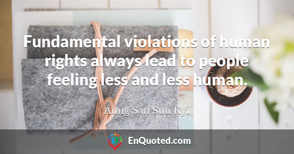 Fundamental violations of human rights always lead to people feeling less and less human.