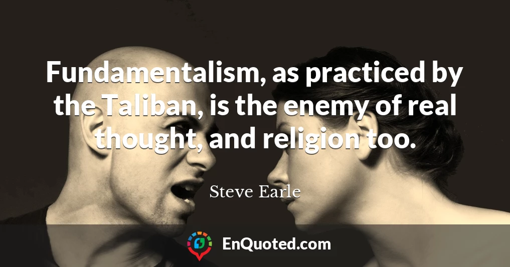 Fundamentalism, as practiced by the Taliban, is the enemy of real thought, and religion too.