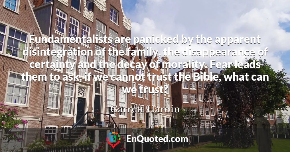 Fundamentalists are panicked by the apparent disintegration of the family, the disappearance of certainty and the decay of morality. Fear leads them to ask, if we cannot trust the Bible, what can we trust?