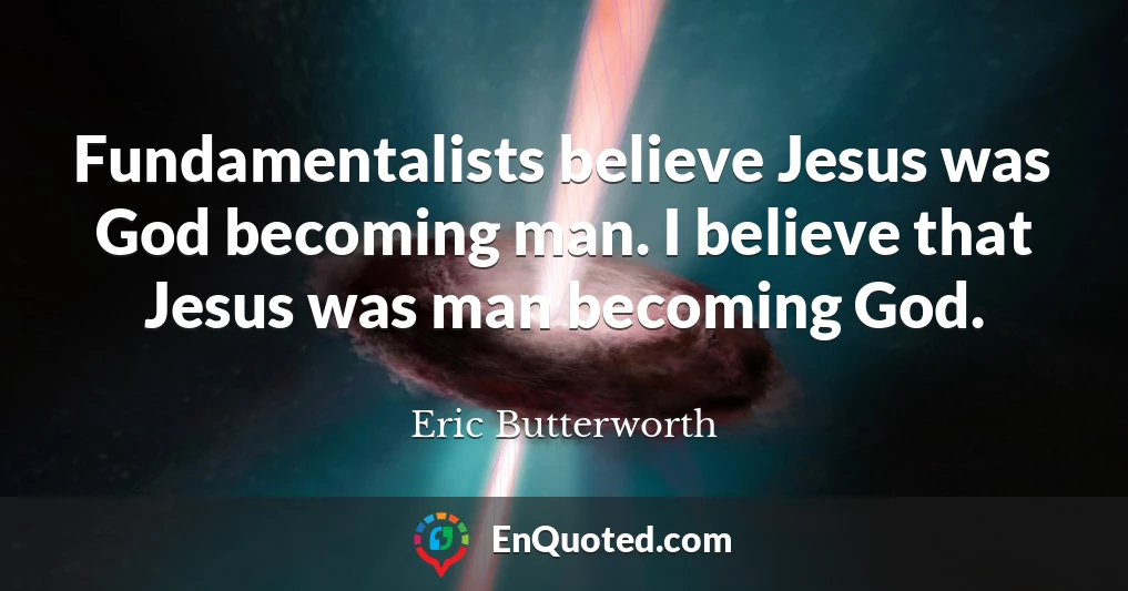 Fundamentalists believe Jesus was God becoming man. I believe that Jesus was man becoming God.