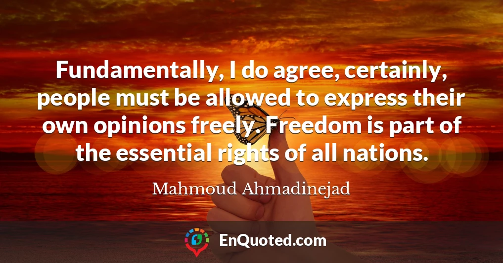 Fundamentally, I do agree, certainly, people must be allowed to express their own opinions freely. Freedom is part of the essential rights of all nations.