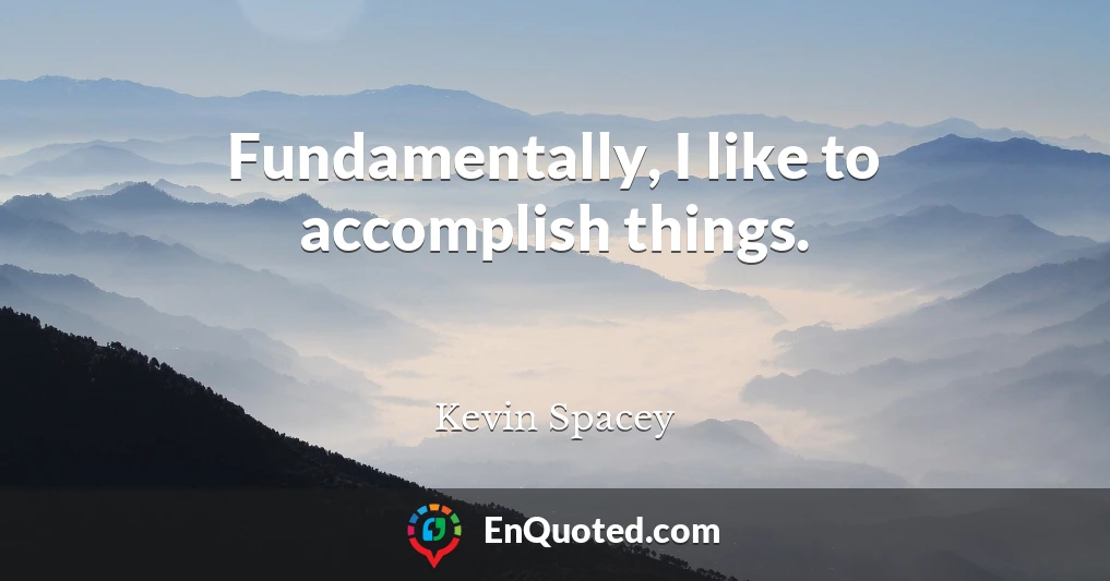 Fundamentally, I like to accomplish things.