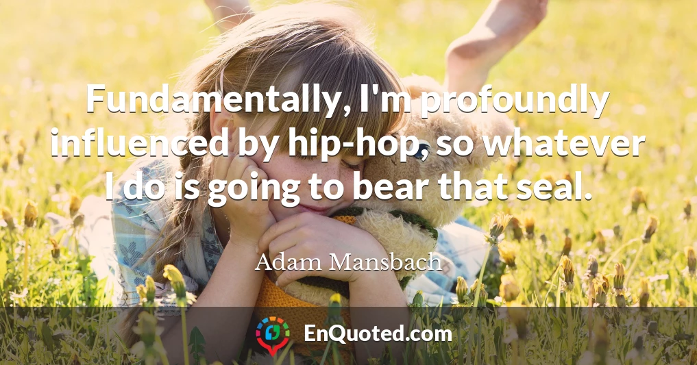 Fundamentally, I'm profoundly influenced by hip-hop, so whatever I do is going to bear that seal.