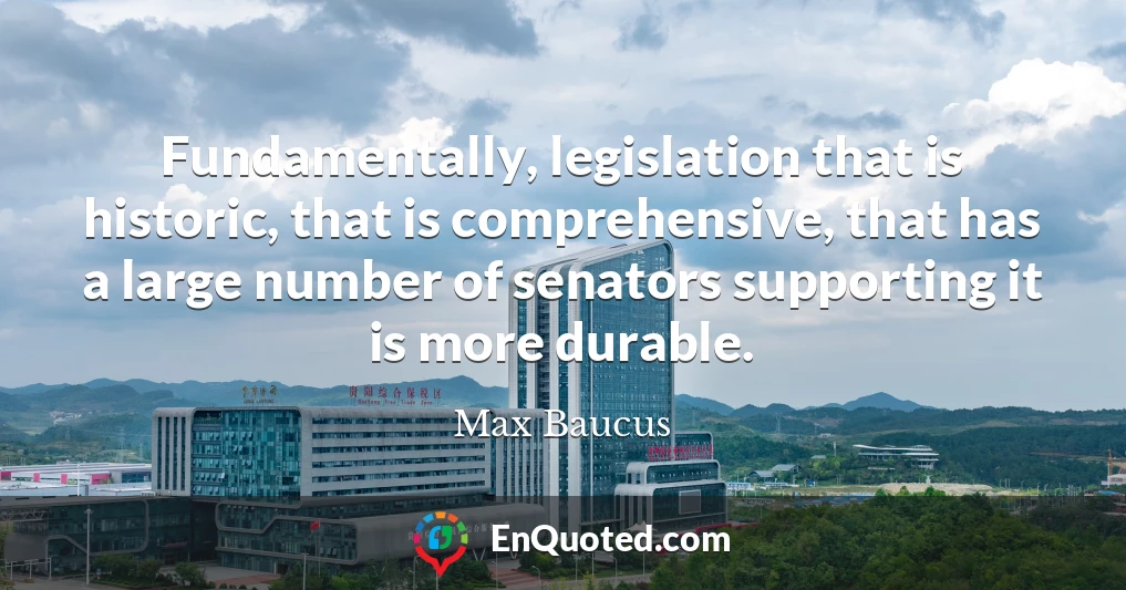 Fundamentally, legislation that is historic, that is comprehensive, that has a large number of senators supporting it is more durable.