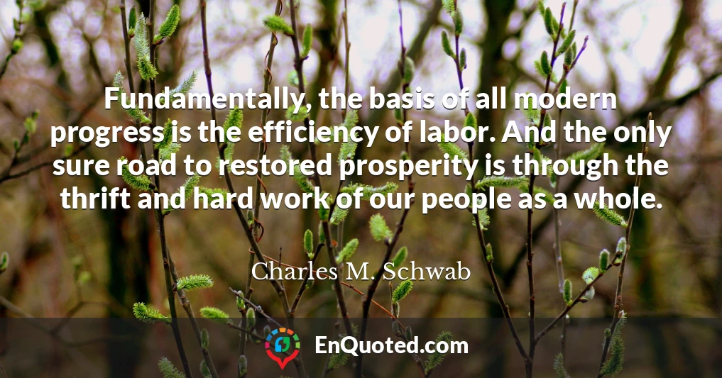 Fundamentally, the basis of all modern progress is the efficiency of labor. And the only sure road to restored prosperity is through the thrift and hard work of our people as a whole.