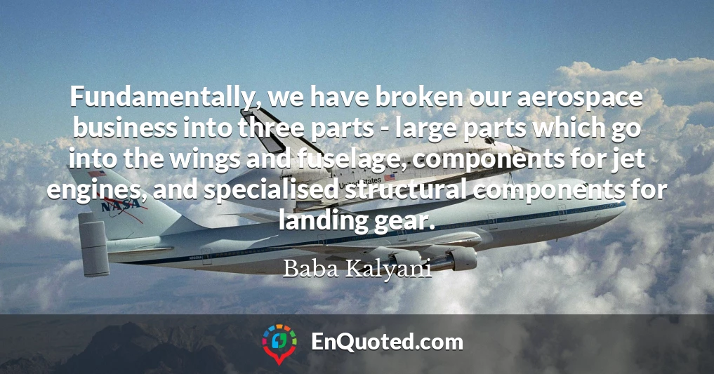 Fundamentally, we have broken our aerospace business into three parts - large parts which go into the wings and fuselage, components for jet engines, and specialised structural components for landing gear.