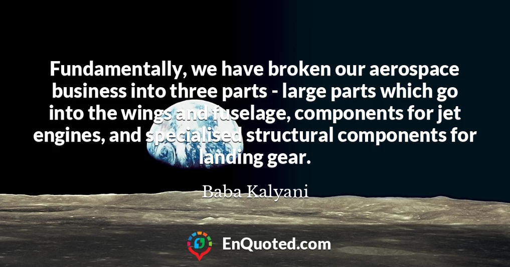 Fundamentally, we have broken our aerospace business into three parts - large parts which go into the wings and fuselage, components for jet engines, and specialised structural components for landing gear.