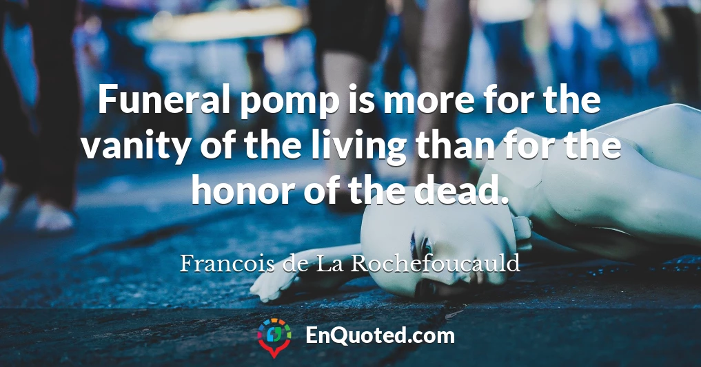 Funeral pomp is more for the vanity of the living than for the honor of the dead.
