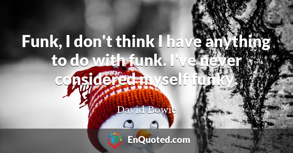Funk, I don't think I have anything to do with funk. I've never considered myself funky.