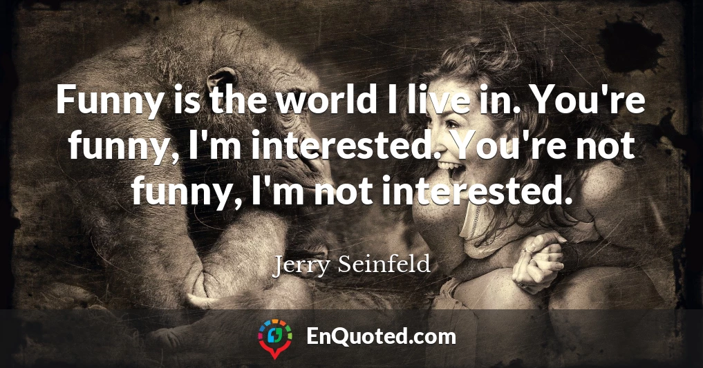 Funny is the world I live in. You're funny, I'm interested. You're not funny, I'm not interested.