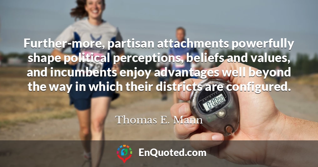 Further-more, partisan attachments powerfully shape political perceptions, beliefs and values, and incumbents enjoy advantages well beyond the way in which their districts are configured.