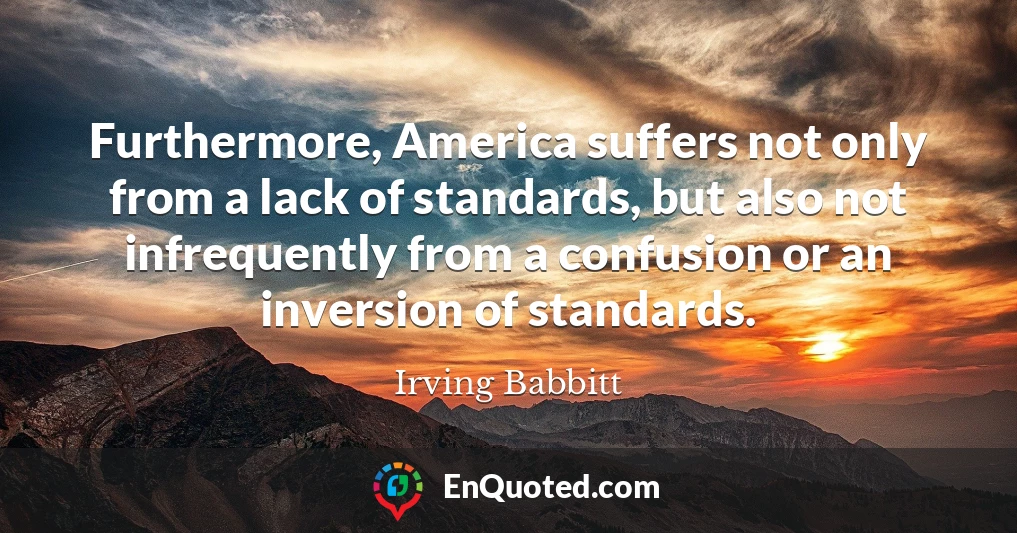 Furthermore, America suffers not only from a lack of standards, but also not infrequently from a confusion or an inversion of standards.