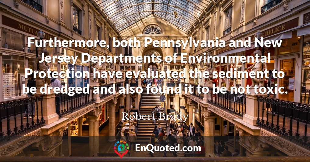 Furthermore, both Pennsylvania and New Jersey Departments of Environmental Protection have evaluated the sediment to be dredged and also found it to be not toxic.