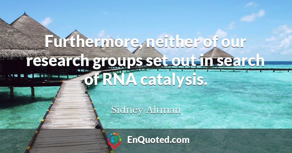 Furthermore, neither of our research groups set out in search of RNA catalysis.