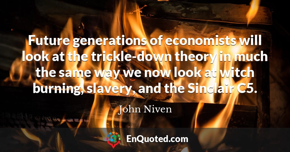 Future generations of economists will look at the trickle-down theory in much the same way we now look at witch burning, slavery, and the Sinclair C5.