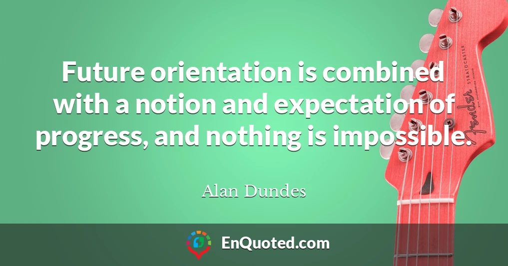 Future orientation is combined with a notion and expectation of progress, and nothing is impossible.