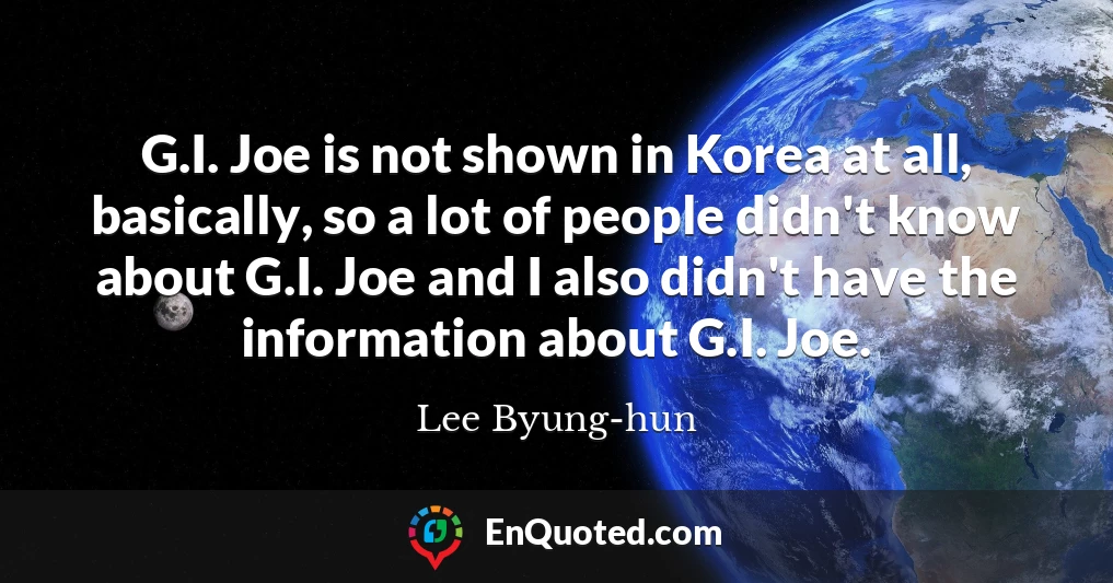 G.I. Joe is not shown in Korea at all, basically, so a lot of people didn't know about G.I. Joe and I also didn't have the information about G.I. Joe.