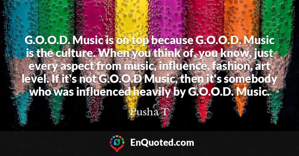 G.O.O.D. Music is on top because G.O.O.D. Music is the culture. When you think of, you know, just every aspect from music, influence, fashion, art level. If it's not G.O.O.D Music, then it's somebody who was influenced heavily by G.O.O.D. Music.